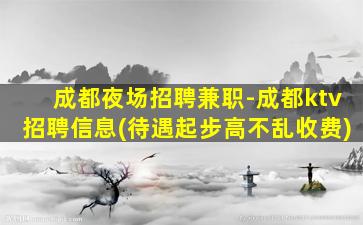 成都夜场招聘兼职-成都ktv招聘信息(待遇起步高不乱收费)
